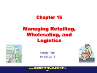 www.cherrytatel.blogspot.c
om
Chapter 16
Managing Retailing,
Wholesaling, and
Logistics
Cherry Tatel
09-Oct-2013
 