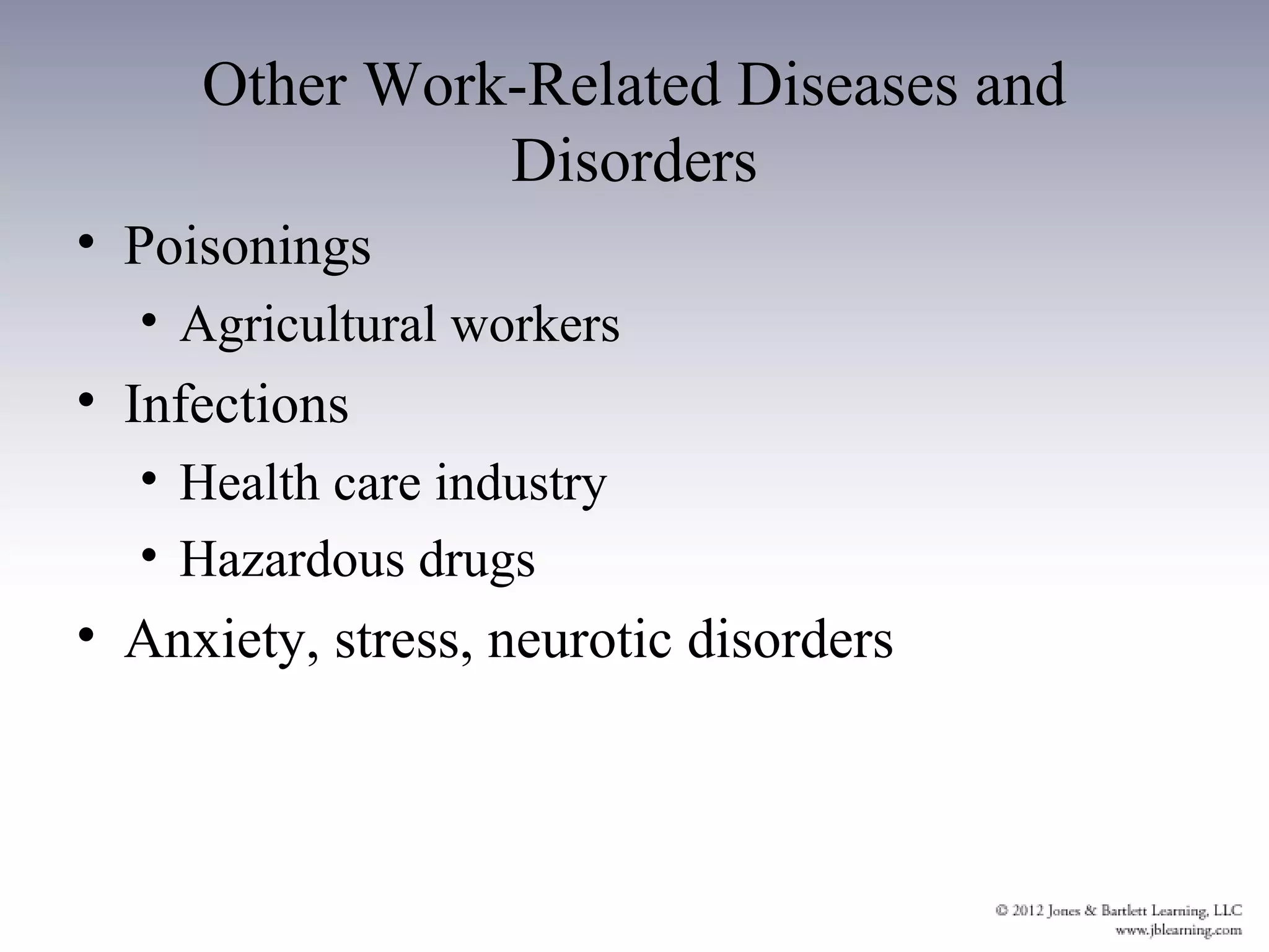Other Work-Related Diseases and
               Disorders
• Poisonings
  • Agricultural workers
• Infections
  • Health care industry
  • Hazardous drugs
• Anxiety, stress, neurotic disorders
 
