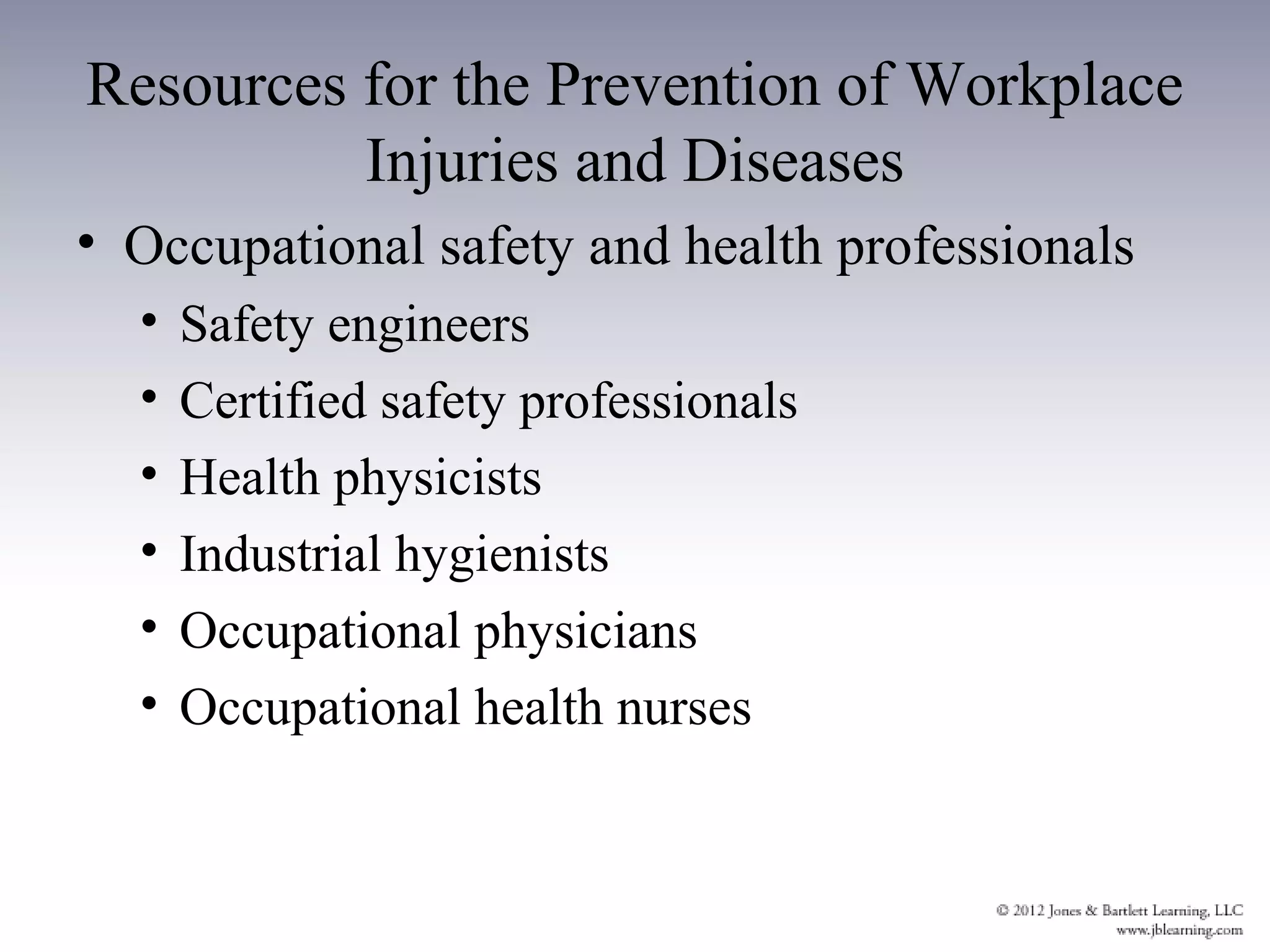 Resources for the Prevention of Workplace
          Injuries and Diseases
• Occupational safety and health professionals
  •   Safety engineers
  •   Certified safety professionals
  •   Health physicists
  •   Industrial hygienists
  •   Occupational physicians
  •   Occupational health nurses
 