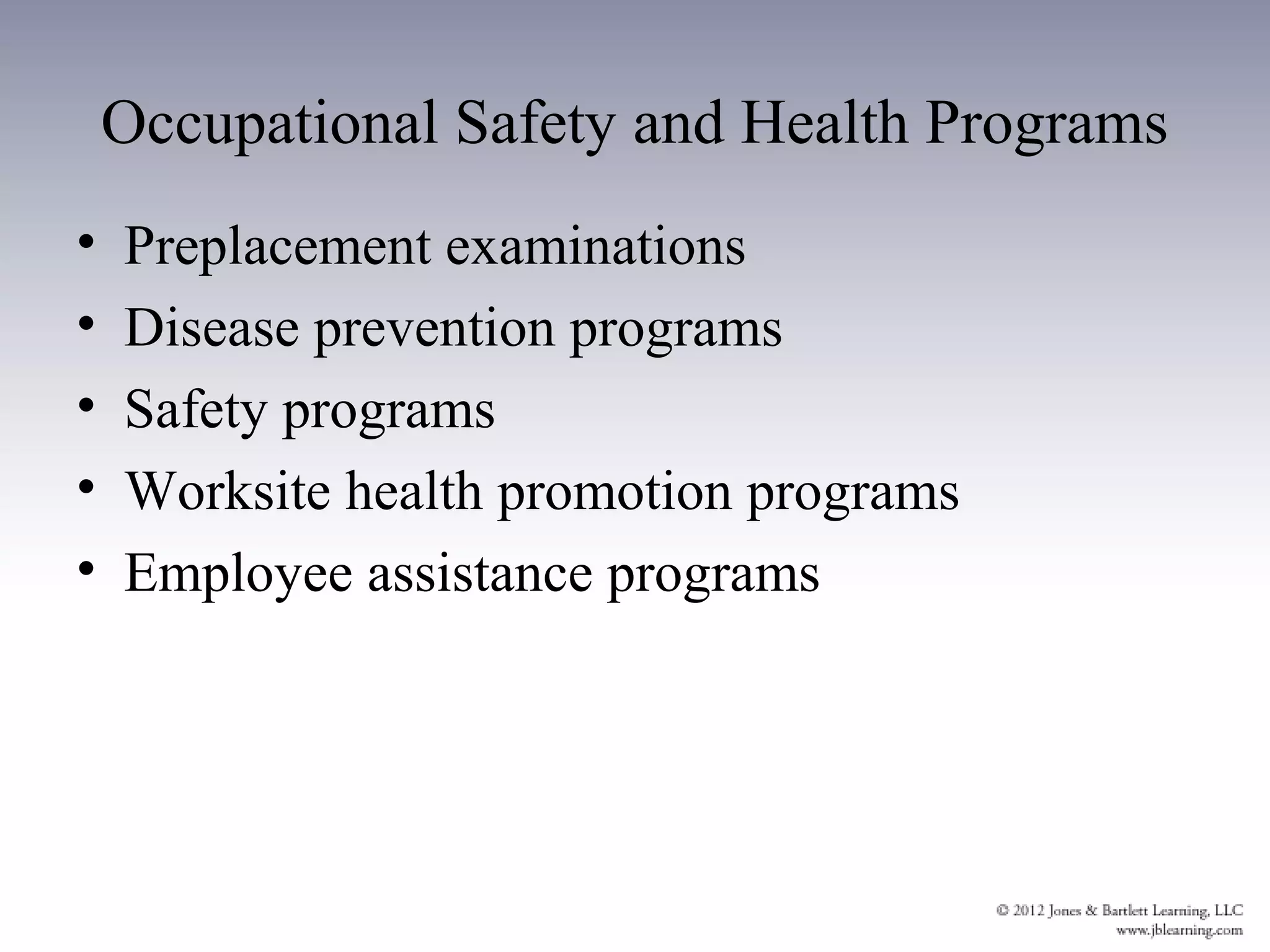 Occupational Safety and Health Programs
•   Preplacement examinations
•   Disease prevention programs
•   Safety programs
•   Worksite health promotion programs
•   Employee assistance programs
 
