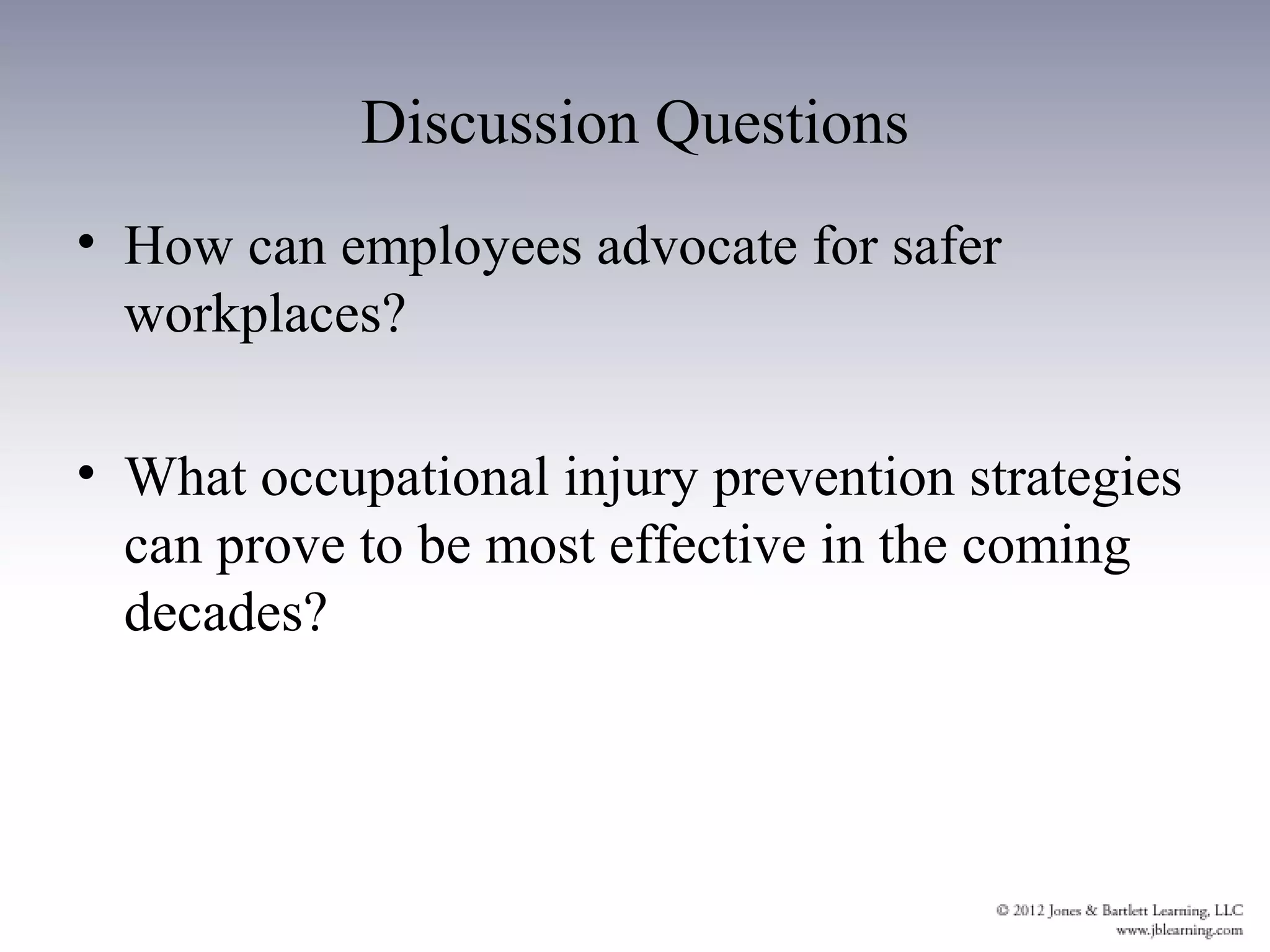 Discussion Questions
• How can employees advocate for safer
  workplaces?

• What occupational injury prevention strategies
  can prove to be most effective in the coming
  decades?
 