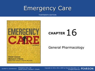 Emergency Care
CHAPTER
Copyright © 2016, 2012, 2009 by Pearson Education, Inc.
All Rights Reserved
Emergency Care, 13e
Daniel Limmer | Michael F. O'Keefe
THIRTEENTH EDITION
General Pharmacology
16
 