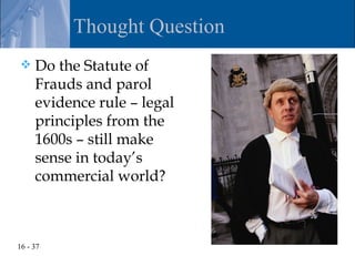 Thought Question
    Do the Statute of
     Frauds and parol
     evidence rule – legal
     principles from the
     1600s – still make
     sense in today’s
     commercial world?



16 - 37
 