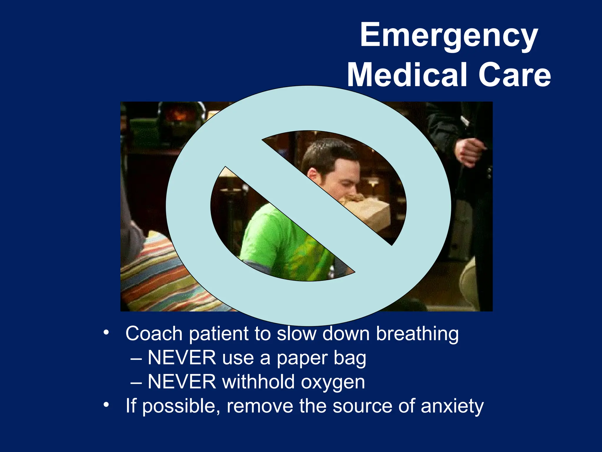 Emergency
Medical Care
• Coach patient to slow down breathing
– NEVER use a paper bag
– NEVER withhold oxygen
• If possible, remove the source of anxiety
 