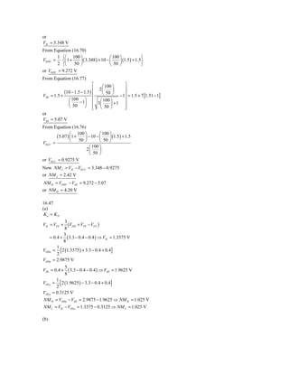 or
VIL = 3.348 V
From Equation (16.70)
         1 ⎧⎛ 100 ⎞                    ⎛ 100 ⎞             ⎫
V0 HU = ⋅ ⎨⎜1 +     ⎟ ( 3.348 ) + 10 − ⎜     ⎟ (1.5 ) + 1.5⎬
         2 ⎩⎝    50 ⎠                  ⎝ 50 ⎠              ⎭
or V0 HU = 9.272 V
From Equation (16.77)
                                 ⎡  ⎛ 100 ⎞     ⎤
                                 ⎢ 2⎜     ⎟     ⎥
               (10 − 1.5 − 1.5 ) ⎢ ⎝ 50 ⎠
VIH    = 1.5 +                               − 1⎥ = 1.5 + 7 [1.51 − 1]
                 ⎛ 100 ⎞ ⎢ ⎛ 100 ⎞              ⎥
                 ⎜      − 1⎟ ⎢ 3 ⎜       ⎟ +1 ⎥
                 ⎝ 50      ⎠ ⎢ ⎝ 50 ⎠
                                 ⎣              ⎥
                                                ⎦
or
VIH = 5.07 V
From Equation (16.76)

        ( 5.07 ) ⎛1 + ⎞ − 10 − ⎛ ⎞ (1.5 ) + 1.5
                     100           100
                 ⎜       ⎟       ⎜     ⎟
V0 LU =          ⎝    50 ⎠       ⎝ 50 ⎠
                           ⎛ 100 ⎞
                          2⎜     ⎟
                           ⎝ 50 ⎠
or V0 LU = 0.9275 V
Now NM L = VIL − V0 LU = 3.348 − 0.9275
or NM L = 2.42 V
NM H = V0 HU − VIH = 9.272 − 5.07
or NM H = 4.20 V

16.47
(a)
 Kn = KP
           3
VIL = VTN +  (VDD + VTP − VTN )
           8
           3
   = 0.4 + ( 3.3 − 0.4 − 0.4 ) ⇒ VIL = 1.3375 V
           8
       1
VOHu = {2 (1.3375 ) + 3.3 − 0.4 + 0.4}
       2
VOHu = 2.9875 V
               5
VIH = 0.4 +      ( 3.3 − 0.4 − 0.4 ) ⇒ VIH = 1.9625 V
               8
         1
VOLu =
         2
           {2 (1.9625) − 3.3 − 0.4 + 0.4}
VOLu   = 0.3125 V
NM H = VOHu − VIH = 2.9875 − 1.9625 ⇒ NM H = 1.025 V
NM L = VIL − VOLu = 1.3375 − 0.3125 ⇒ NM L = 1.025 V

(b)
 