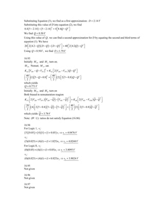 Substituting Equation (3), we find as a first approximation: D = 2.14 V
Substituting this value of D into equation (2), we find
8.4 ( 5 − 2.14 ) − ( 5 − 2.14 ) = 4 ⎡8.4Q − Q 2 ⎤
                               2
                                    ⎣           ⎦
We find Q = 0.50 V
Using this value of Q, we can find a second approximation for D by equating the second and third terms of
equation (1). We have
20 ⎡ 2 ( 4.2 − Q )( D − Q ) − ( D − Q ) ⎤ = 40 ⎡ 2 ( 4.2Q ) − Q 2 ⎤
                                       2
   ⎣                                     ⎦     ⎣                  ⎦
Using Q = 0.50 V , we find D = 1.79 V

16.93
Initially M N 1 and M A turn on.
 M N 1, Nonsat; M A , sat.
K nA [VDD − Q − VTN ] = K n1 ⎡ 2 (VDD − VTN 1 ) Q − Q 2 ⎤
                      2
                             ⎣                          ⎦
⎛ 40 ⎞                  ⎛ 40 ⎞
⎜ ⎟ (1) [5 − Q − 0.8] = ⎜ ⎟ ( 2 ) ⎣ 2 ( 5 − 0.8 ) Q − Q ⎦
                     2
                                  ⎡                    2
                                                         ⎤
⎝ 2 ⎠                   ⎝ 2 ⎠
which yields
Q = 0.771 V
Initially M P 2 and M B turn on
Both biased in nonsaturation reagion

                      (         ) (           )
 K P 2 ⎡ 2 (VDD + VTP 3 ) VDD − Q − VDD − Q ⎤ = K nB ⎡ 2 (VDD − VTNB ) Q − Q ⎤
                                             2                               2

       ⎢
       ⎣                                       ⎥
                                               ⎦     ⎢
                                                     ⎣                         ⎥
                                                                               ⎦
⎛ 20 ⎞                                     ⎤ ⎛ 40 ⎞ ⎡
             ⎡
                          (    ) (       )                                 ⎤
                                         2                               2
⎜ ⎟ ( 4 ) ⎢ 2 ( 5 − 0.8 ) 5 − Q − 5 − Q ⎥ = ⎜ ⎟ (1) ⎢ 2 ( 5 − 0.8 ) Q − Q ⎥
             ⎣                             ⎦ ⎝ 2 ⎠ ⎣                       ⎦
⎝ 2 ⎠
which yields Q = 3.78 V
Note: (W / L) ratios do not satisfy Equation (16.86)

16.94
For Logic 1, v1:
( 5 )( 0.05 ) + ( 4 )(1) = (1 + 0.05 ) v1 ⇒ v1 = 4.0476 V
v2 :
(5)(0.025) + (4)(1) = (1 + 1.025)v2 ⇒ v2 = 4.0244 V
For Logic 0, v1:
(0)(0.05) + (4)(1) = (1 + 0.05)v1 ⇒ v1 = 3.8095 V
v2 :
(0)(0.025) + (4)(1) = (1 + 0.025)v2 ⇒ v2 = 3.9024 V

16.95
Not given

16.96
Not given

16.97
Not given
 