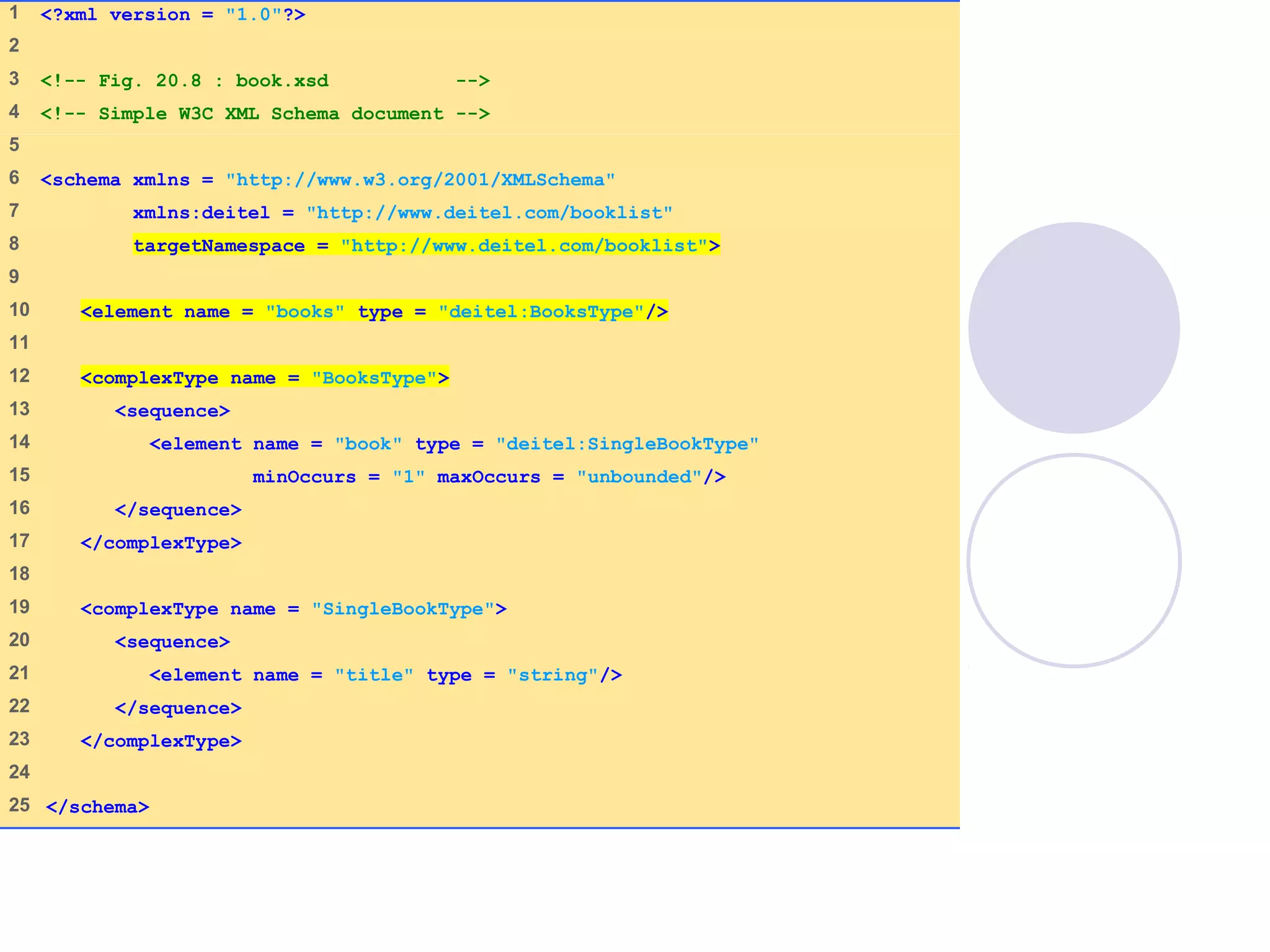book.xsd
(1 of 1)
1 <?xml version = "1.0"?>
2
3 <!-- Fig. 20.8 : book.xsd -->
4 <!-- Simple W3C XML Schema document -->
5
6 <schema xmlns = "http://www.w3.org/2001/XMLSchema"
7 xmlns:deitel = "http://www.deitel.com/booklist"
8 targetNamespace = "http://www.deitel.com/booklist">
9
10 <element name = "books" type = "deitel:BooksType"/>
11
12 <complexType name = "BooksType">
13 <sequence>
14 <element name = "book" type = "deitel:SingleBookType"
15 minOccurs = "1" maxOccurs = "unbounded"/>
16 </sequence>
17 </complexType>
18
19 <complexType name = "SingleBookType">
20 <sequence>
21 <element name = "title" type = "string"/>
22 </sequence>
23 </complexType>
24
25 </schema>
 