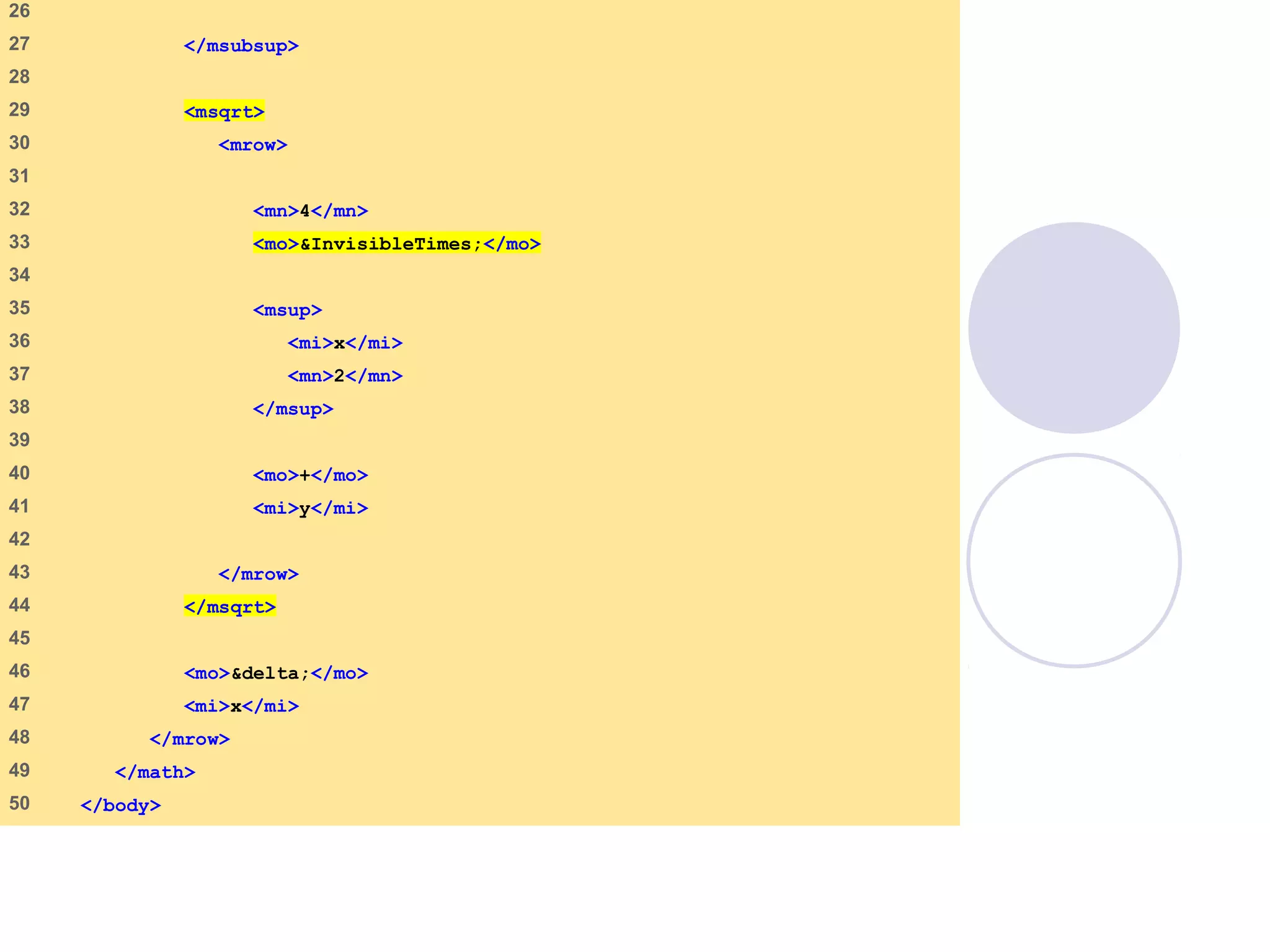 mathml3.html
(2 of 3)
26
27 </msubsup>
28
29 <msqrt>
30 <mrow>
31
32 <mn>4</mn>
33 <mo>&InvisibleTimes;</mo>
34
35 <msup>
36 <mi>x</mi>
37 <mn>2</mn>
38 </msup>
39
40 <mo>+</mo>
41 <mi>y</mi>
42
43 </mrow>
44 </msqrt>
45
46 <mo>&delta;</mo>
47 <mi>x</mi>
48 </mrow>
49 </math>
50 </body>
 