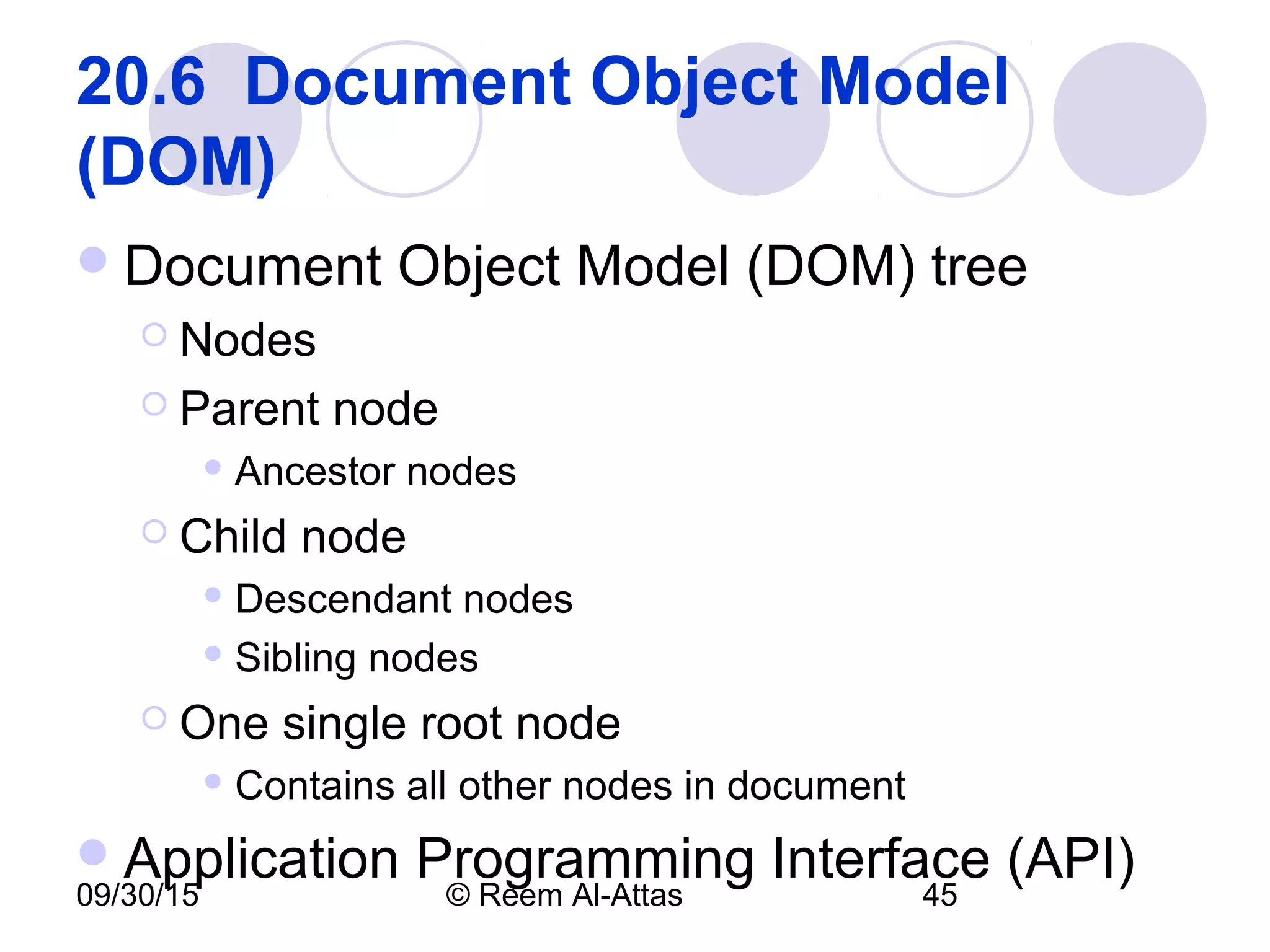 09/30/15 © Reem Al-Attas 45
20.6  Document Object Model 
(DOM) 
Document Object Model (DOM) tree
 Nodes
 Parent node
 Ancestor nodes
 Child node
 Descendant nodes
 Sibling nodes
 One single root node
 Contains all other nodes in document
Application Programming Interface (API)
 