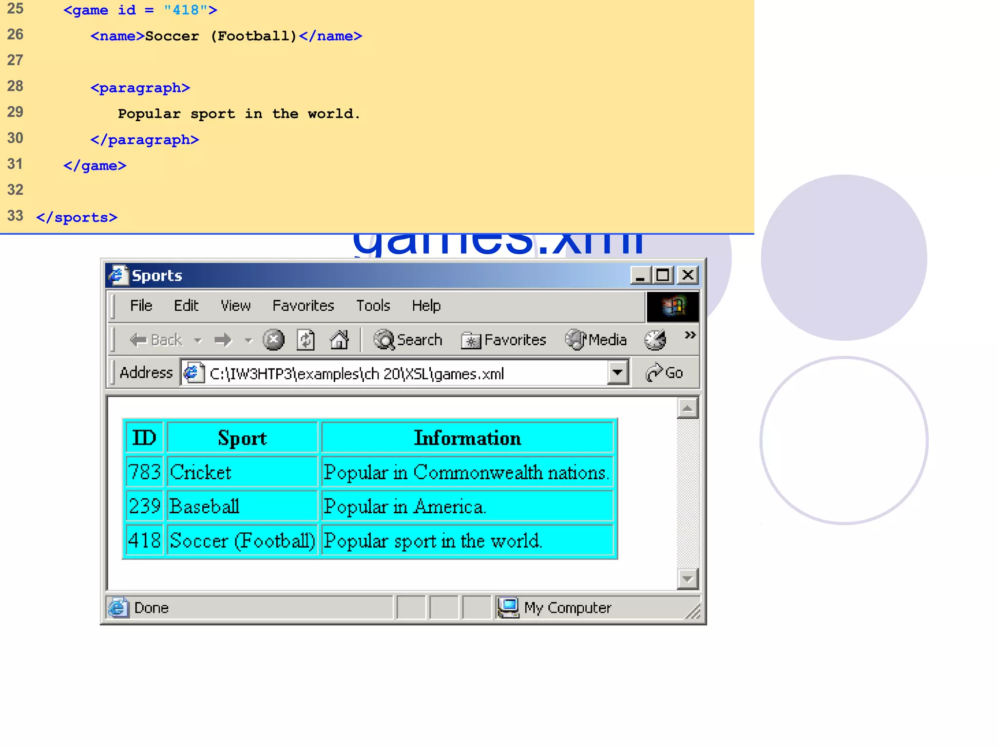 games.xml
(2 of 2)
25 <game id = "418">
26 <name>Soccer (Football)</name>
27
28 <paragraph>
29 Popular sport in the world.
30 </paragraph>
31 </game>
32
33 </sports>
 
