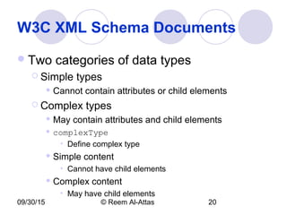 09/30/15 © Reem Al-Attas 20
W3C XML Schema Documents
Two categories of data types
 Simple types
 Cannot contain attributes or child elements
 Complex types
 May contain attributes and child elements
 complexType
• Define complex type
 Simple content
• Cannot have child elements
 Complex content
• May have child elements
 