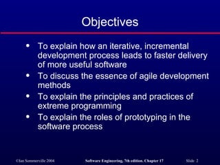 Objectives To explain how an iterative, incremental development process leads to faster delivery of more useful software To discuss the essence of agile development methods To explain the principles and practices of extreme programming To explain the roles of prototyping in the software process 