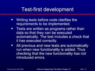 Test-first development Writing tests before code clarifies the requirements to be implemented. Tests are written as programs rather than data so that they can be executed automatically. The test includes a check that it has executed correctly. All previous and new tests are automatically run when new functionality is added. Thus  checking that the new functionality has not introduced errors. 