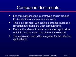 Compound documents For some applications, a prototype can be created by developing a compound document. This is a document with active elements (such as a spreadsheet) that allow user computations. Each active element has an associated application which is invoked when that element is selected. The document itself is the integrator for the different applications. 