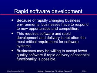 Rapid software development Because of rapidly changing business environments, businesses have to respond to new opportunities and competition. This requires software and rapid development and delivery is not often the most critical requirement for software systems. Businesses may be willing to accept lower quality software if rapid delivery of essential functionality is possible. 