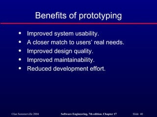 Benefits of prototyping Improved system usability. A closer match to users’ real needs. Improved design quality. Improved maintainability. Reduced development effort. 