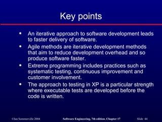 Key points An iterative approach to software development leads to faster delivery of software. Agile methods are iterative development methods that aim to reduce development overhead and so produce software faster. Extreme programming includes practices such as systematic testing, continuous improvement and customer involvement. The approach to testing in XP is a particular strength where executable tests are developed before the code is written. 