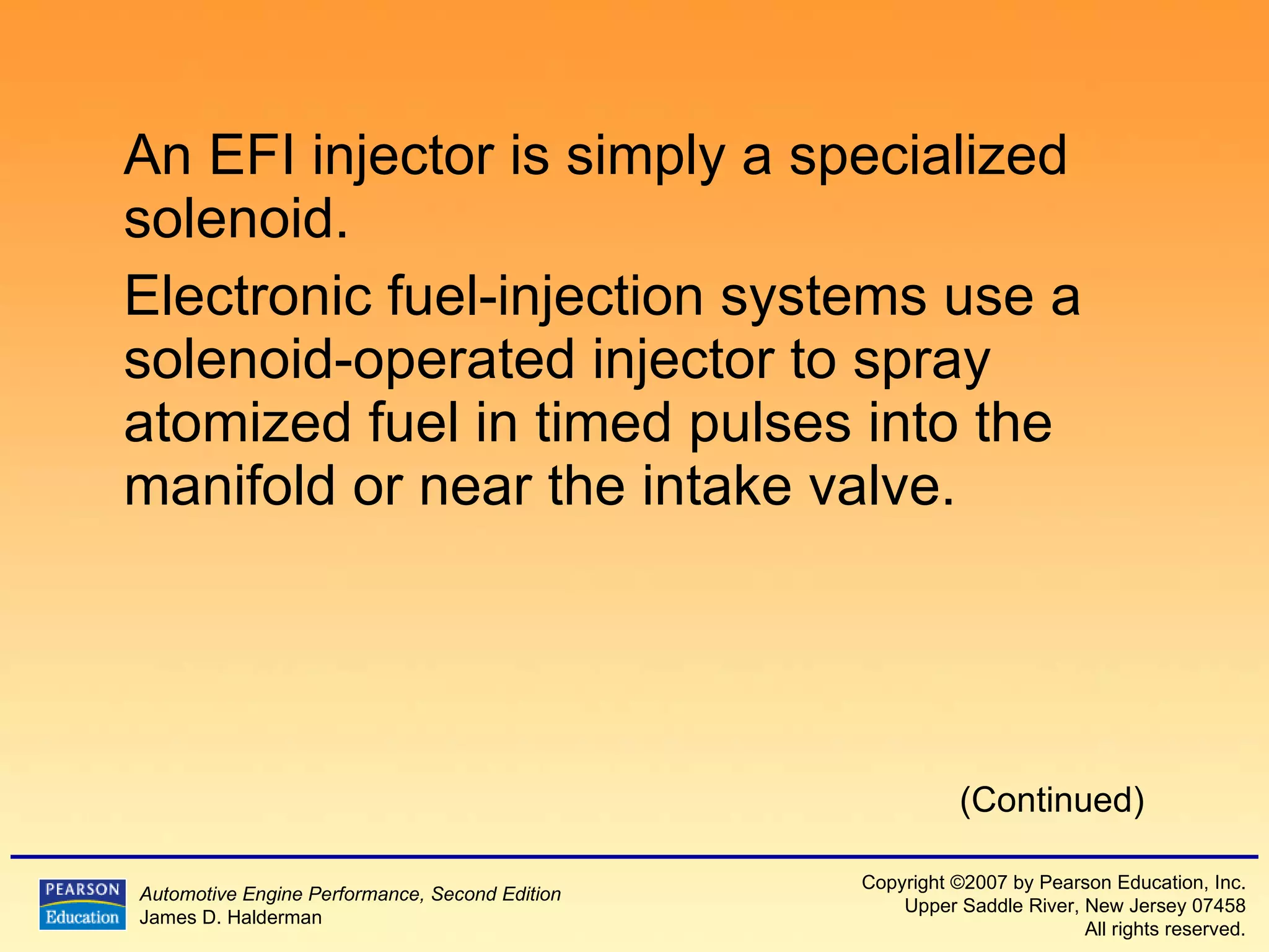An EFI injector is simply a specialized solenoid. Electronic fuel-injection systems use a solenoid-operated injector to spray atomized fuel in timed pulses into the manifold or near the intake valve. (Continued) 