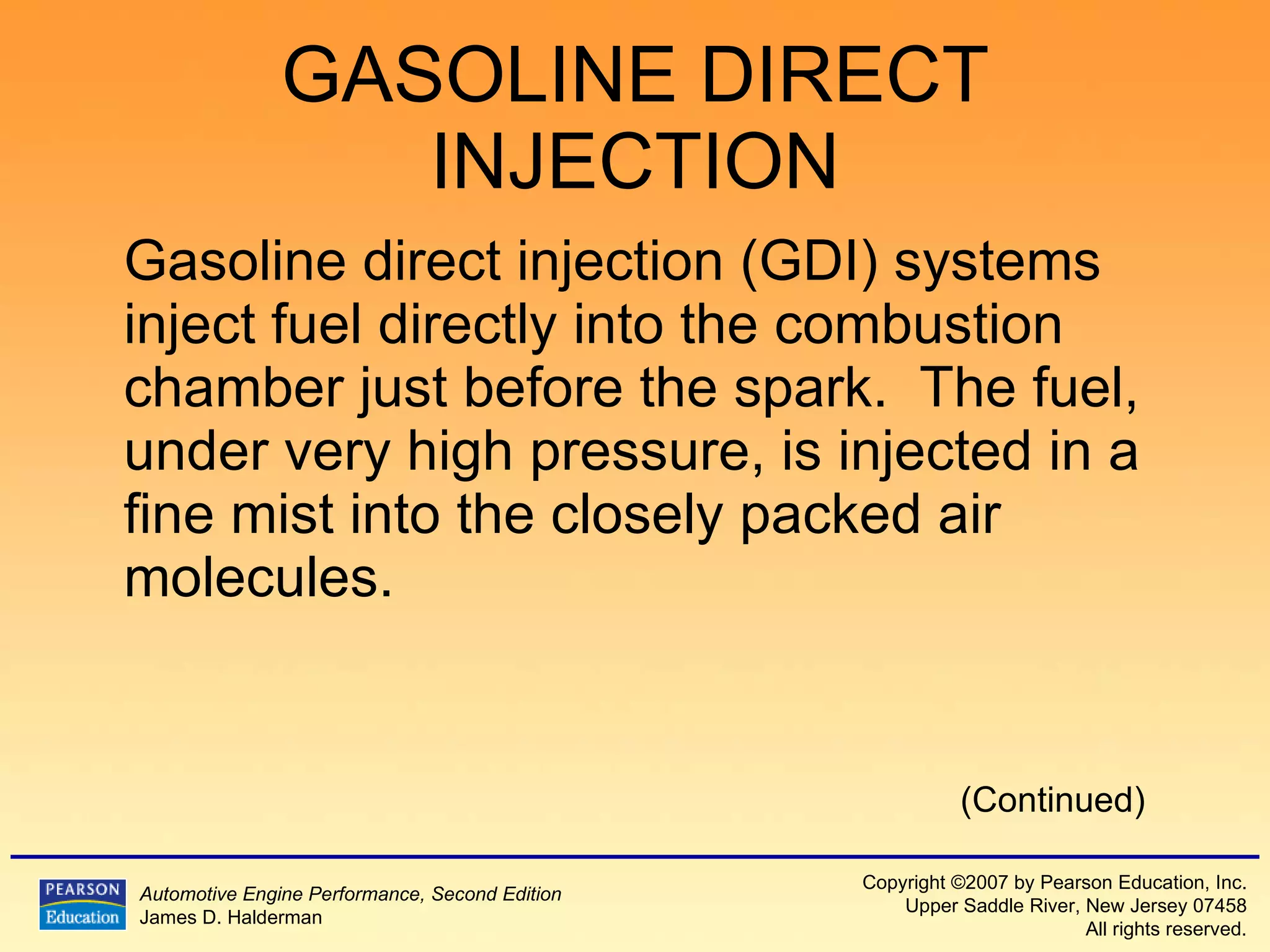 GASOLINE DIRECT INJECTION Gasoline direct injection (GDI) systems inject fuel directly into the combustion chamber just before the spark.  The fuel, under very high pressure, is injected in a fine mist into the closely packed air molecules. (Continued) 