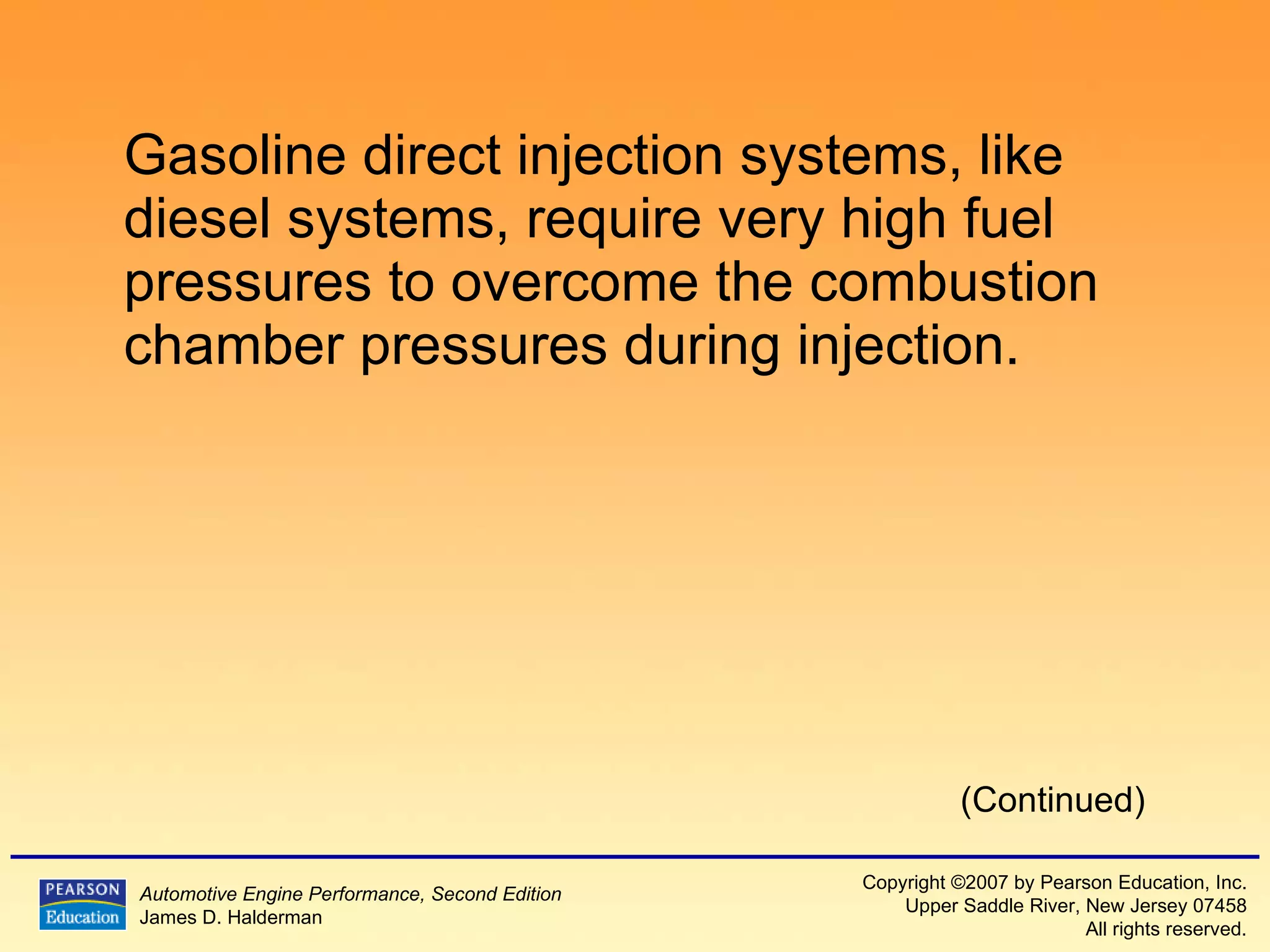 Gasoline direct injection systems, like diesel systems, require very high fuel pressures to overcome the combustion chamber pressures during injection.  (Continued) 