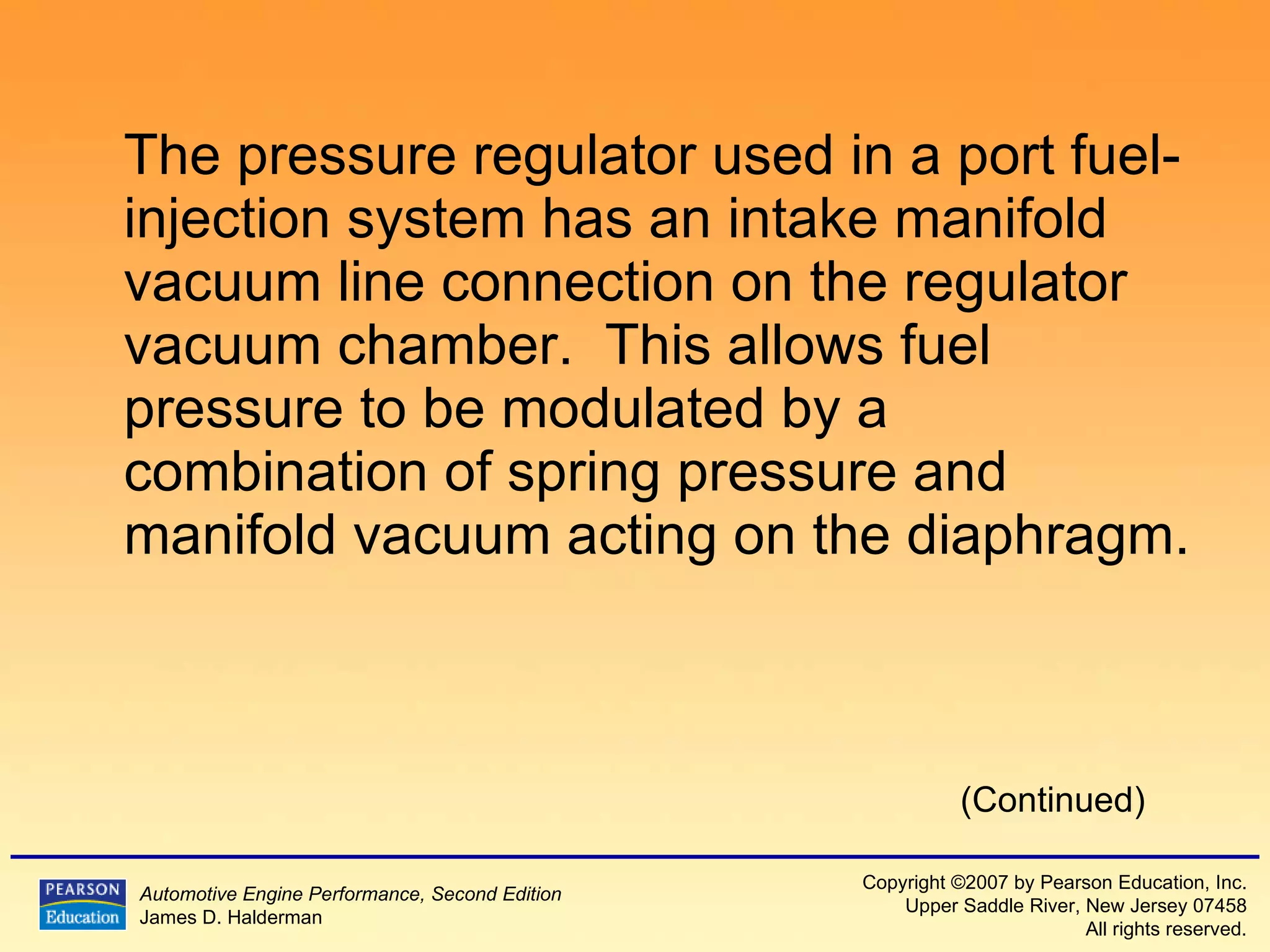 The pressure regulator used in a port fuel-injection system has an intake manifold vacuum line connection on the regulator vacuum chamber.  This allows fuel pressure to be modulated by a combination of spring pressure and manifold vacuum acting on the diaphragm. (Continued) 