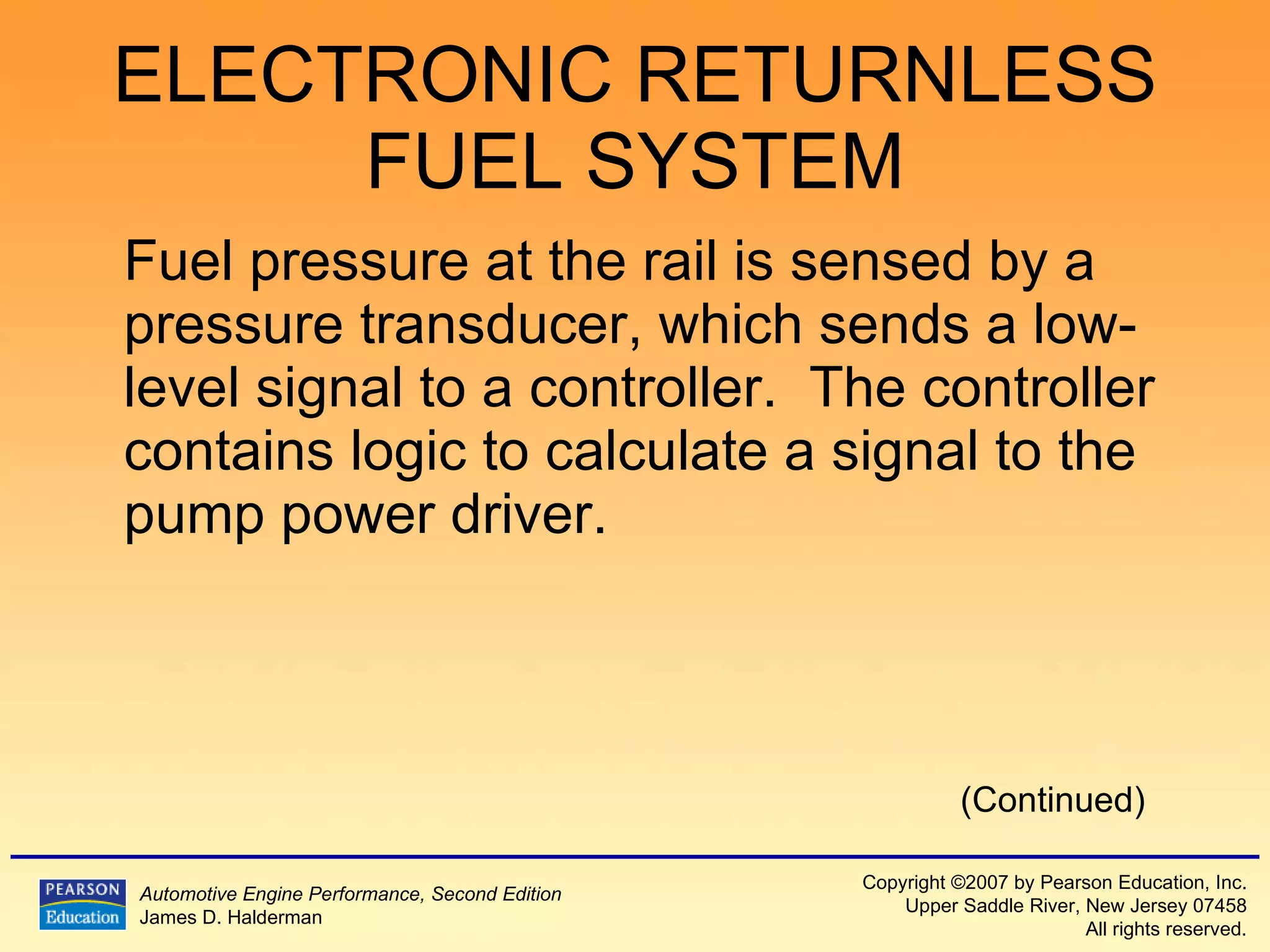 ELECTRONIC RETURNLESS FUEL SYSTEM Fuel pressure at the rail is sensed by a pressure transducer, which sends a low-level signal to a controller.  The controller contains logic to calculate a signal to the pump power driver. (Continued) 