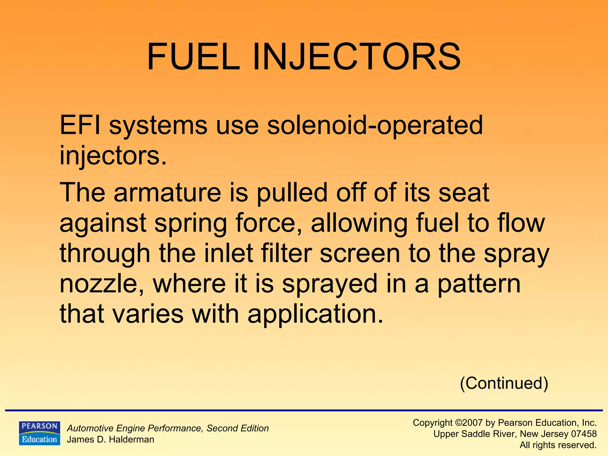 FUEL INJECTORS EFI systems use solenoid-operated injectors. The armature is pulled off of its seat against spring force, allowing fuel to flow through the inlet filter screen to the spray nozzle, where it is sprayed in a pattern that varies with application. (Continued) 