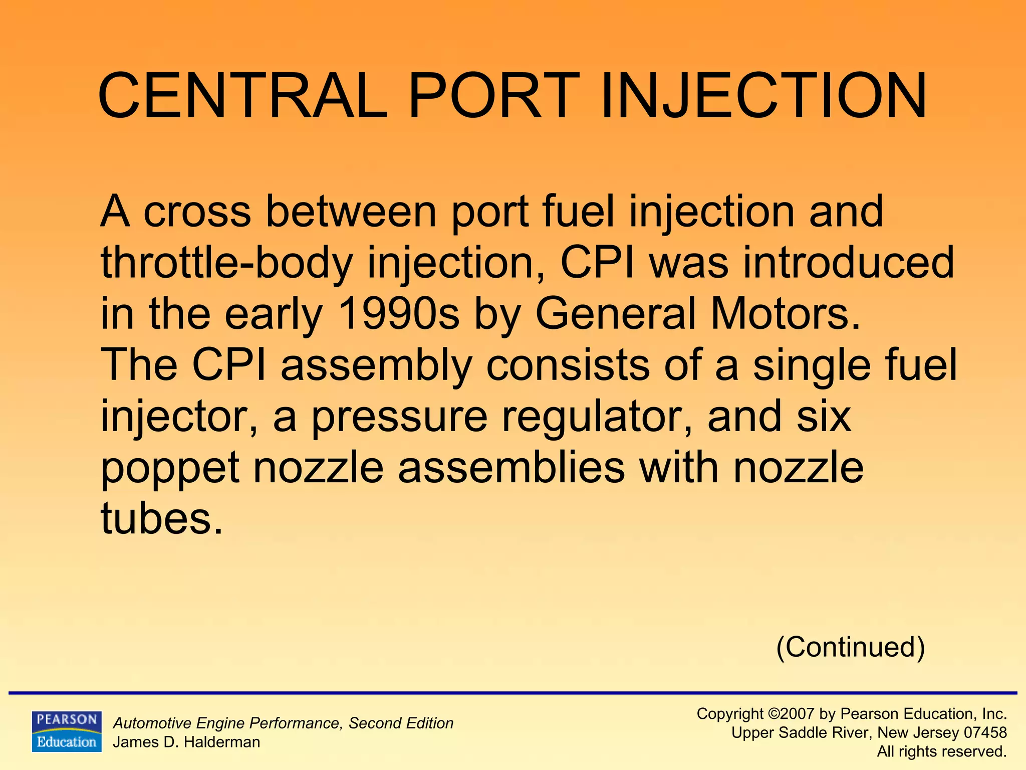 CENTRAL PORT INJECTION A cross between port fuel injection and throttle-body injection, CPI was introduced in the early 1990s by General Motors.  The CPI assembly consists of a single fuel injector, a pressure regulator, and six poppet nozzle assemblies with nozzle tubes. (Continued) 
