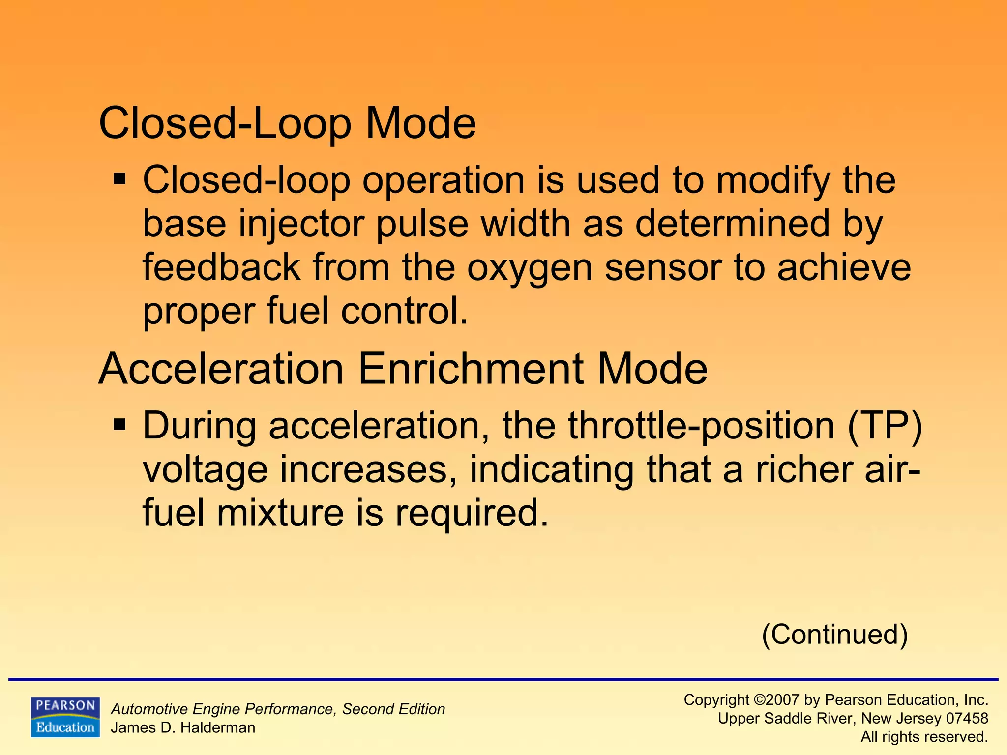Closed-Loop Mode Closed-loop operation is used to modify the base injector pulse width as determined by feedback from the oxygen sensor to achieve proper fuel control. Acceleration Enrichment Mode During acceleration, the throttle-position (TP) voltage increases, indicating that a richer air-fuel mixture is required. (Continued) 