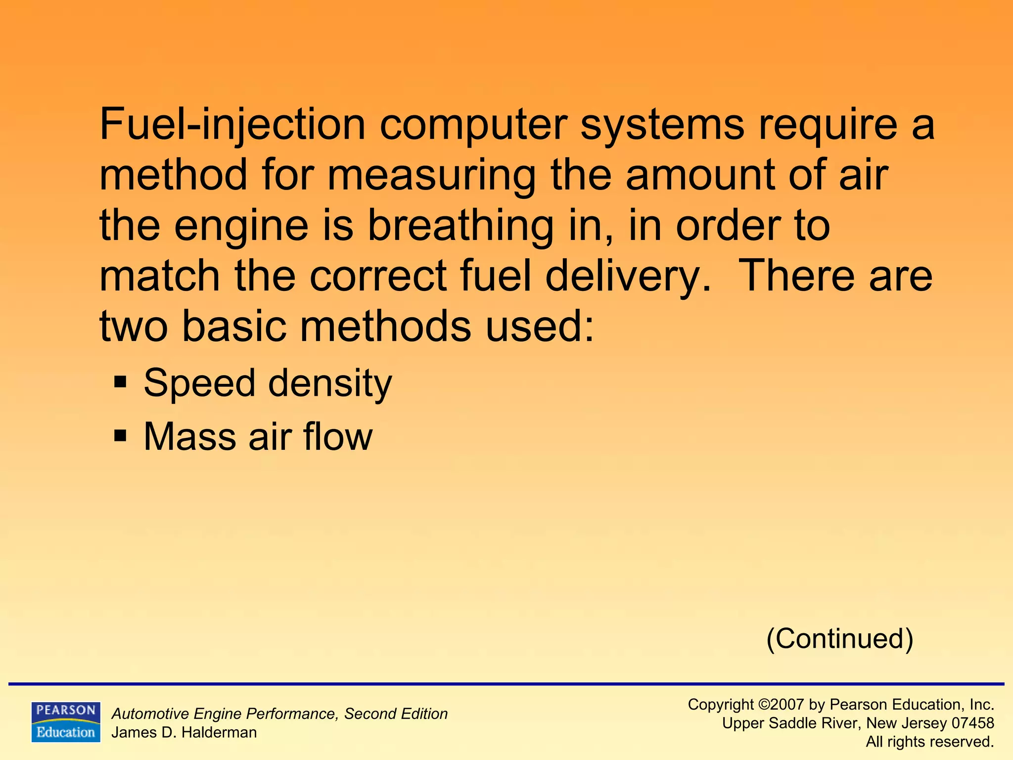Fuel-injection computer systems require a method for measuring the amount of air the engine is breathing in, in order to match the correct fuel delivery.  There are two basic methods used: Speed density  Mass air flow (Continued) 