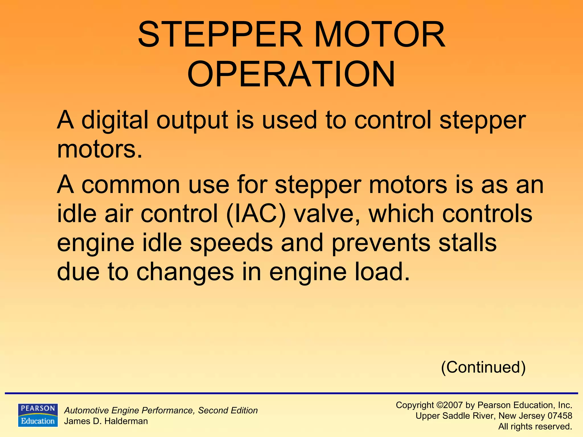 STEPPER MOTOR OPERATION A digital output is used to control stepper motors. A common use for stepper motors is as an idle air control (IAC) valve, which controls engine idle speeds and prevents stalls due to changes in engine load.  (Continued) 