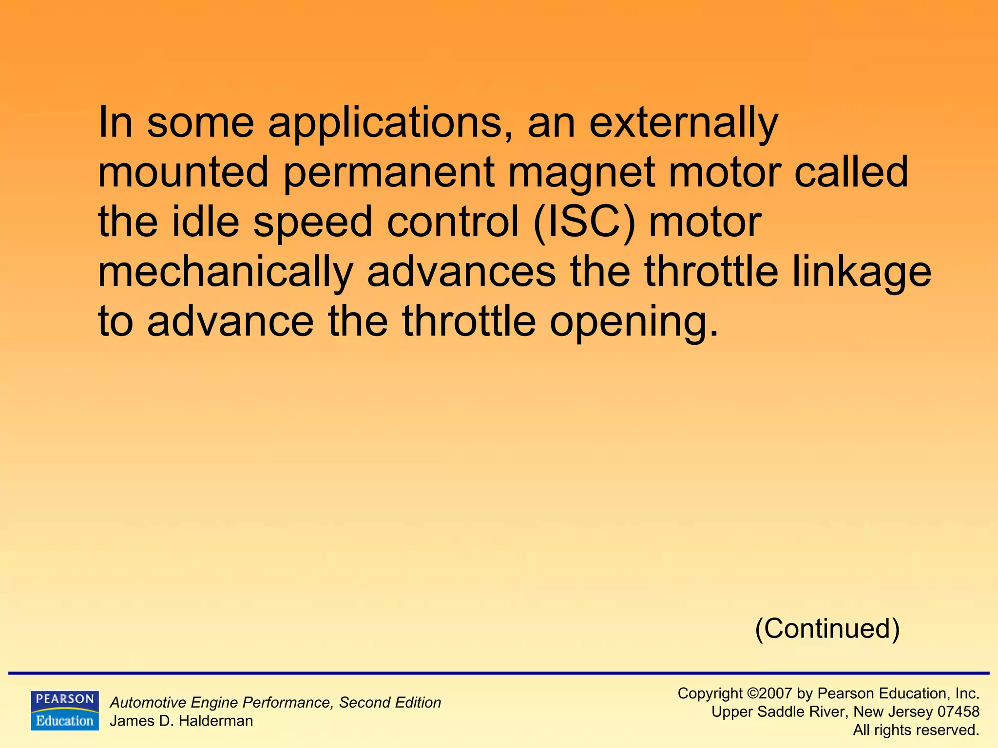 In some applications, an externally mounted permanent magnet motor called the idle speed control (ISC) motor mechanically advances the throttle linkage to advance the throttle opening. (Continued) 