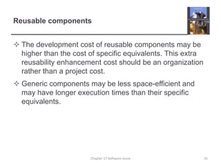 Reusable componentsThe development cost of reusable components may be higher than the cost of specific equivalents. This extra reusability enhancement cost should be an organization rather than a project cost.Generic components may be less space-efficient and may have longer execution times than their specific equivalents.31Chapter 17 Software reuse
