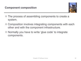 Component compositionThe process of assembling components to create a system.Composition involves integrating components with each other and with the component infrastructure.Normally you have to write ‘glue code’ to integrate components.39Chapter 17 Software reuse