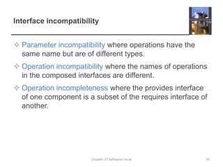 Interface incompatibilityParameter incompatibility where operations have the same name but are of different types.Operation incompatibility where the names of operations in the composed interfaces are different.Operation incompleteness where the provides interface of one component is a subset of the requires interface of another.42Chapter 17 Software reuse