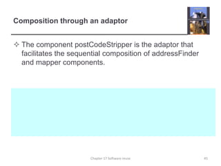 Composition through an adaptorThe component postCodeStripper is the adaptor that facilitates the sequential composition of addressFinder and mapper components.45Chapter 17 Software reuse