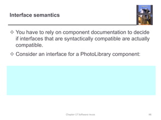 Interface semanticsYou have to rely on component documentation to decide if interfaces that are syntactically compatible are actually compatible.Consider an interface for a PhotoLibrary component:48Chapter 17 Software reuse