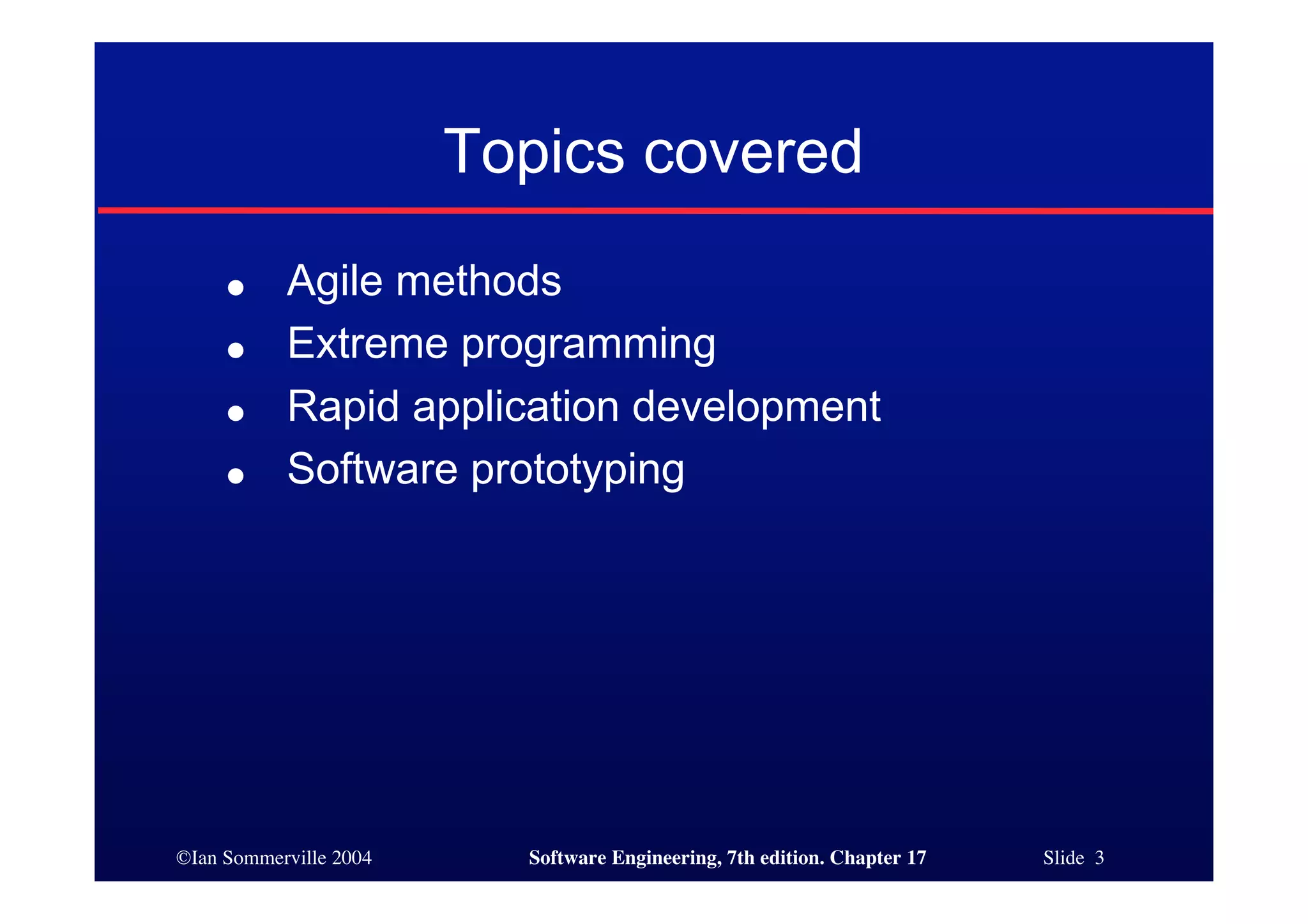 ©Ian Sommerville 2004 Software Engineering, 7th edition. Chapter 17 Slide 3
Topics covered
● Agile methods
● Extreme programming
● Rapid application development
● Software prototyping
 