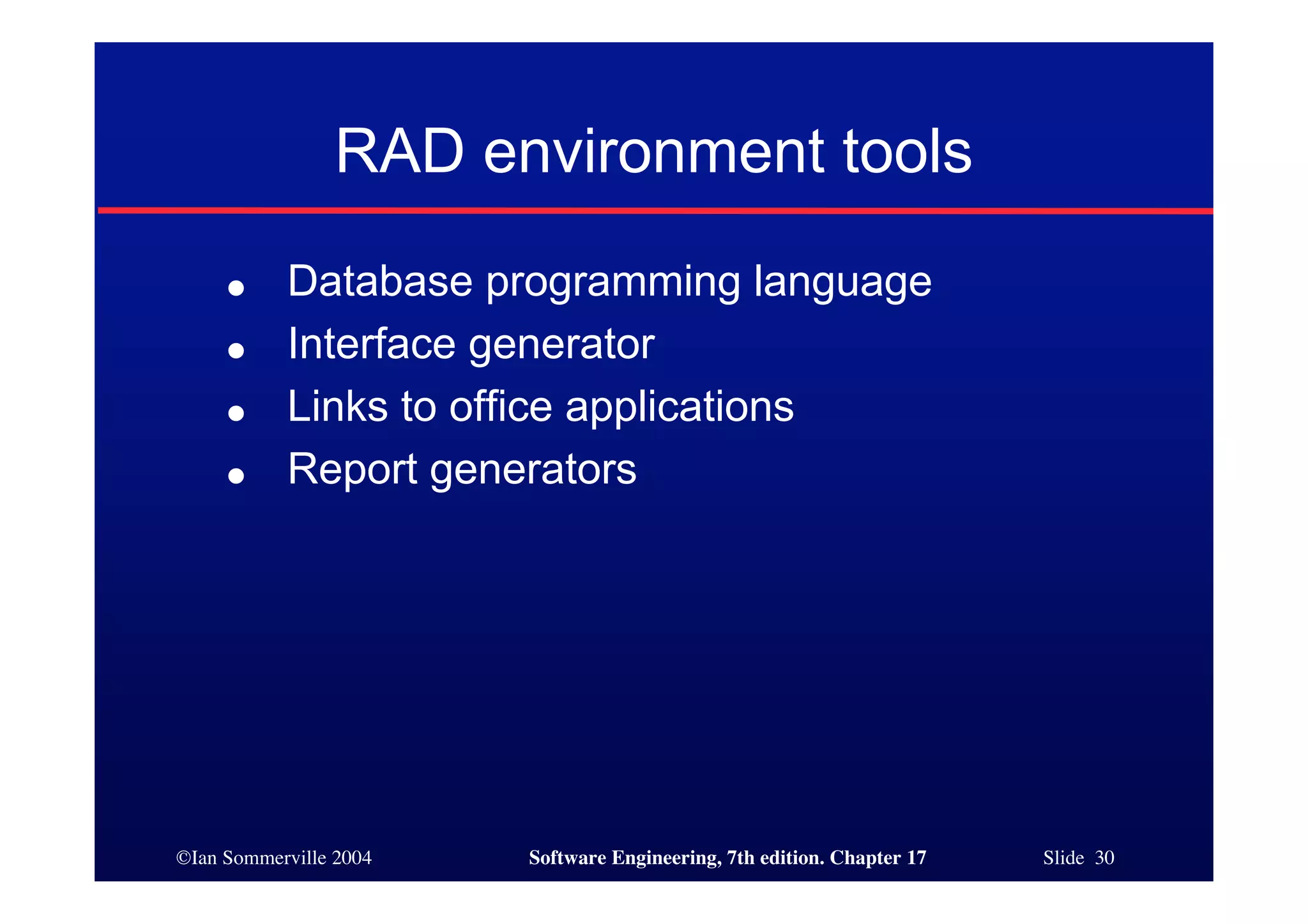 ©Ian Sommerville 2004 Software Engineering, 7th edition. Chapter 17 Slide 30
RAD environment tools
● Database programming language
● Interface generator
● Links to office applications
● Report generators
 