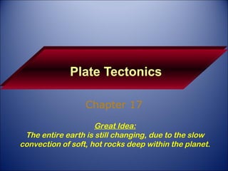 Plate Tectonics Chapter 17 Great Idea: The entire earth is still changing, due to the slow convection of soft, hot rocks deep within the planet. 