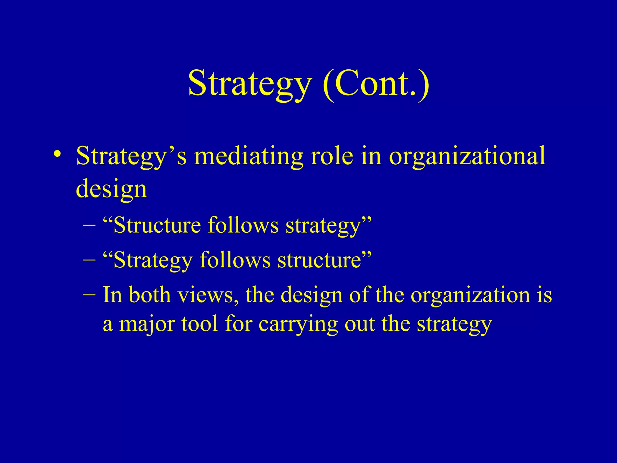 Strategy (Cont.) Strategy’s mediating role in organizational design “Structure follows strategy” “Strategy follows structure” In both views, the design of the organization is a major tool for carrying out the strategy 