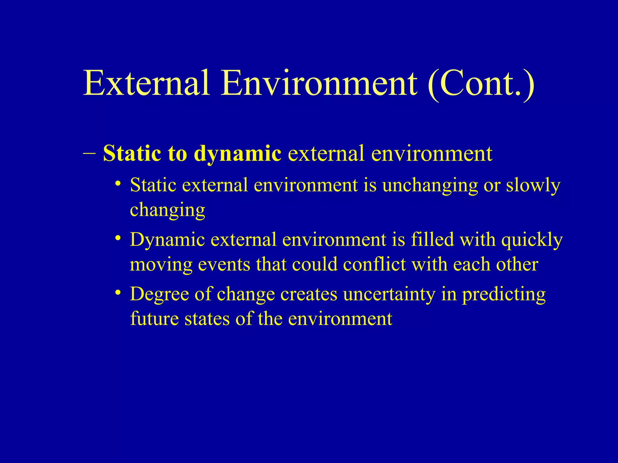 External Environment (Cont.) Static to dynamic  external environment Static external environment is unchanging or slowly changing Dynamic external environment is filled with quickly moving events that could conflict with each other Degree of change creates uncertainty in predicting future states of the environment 