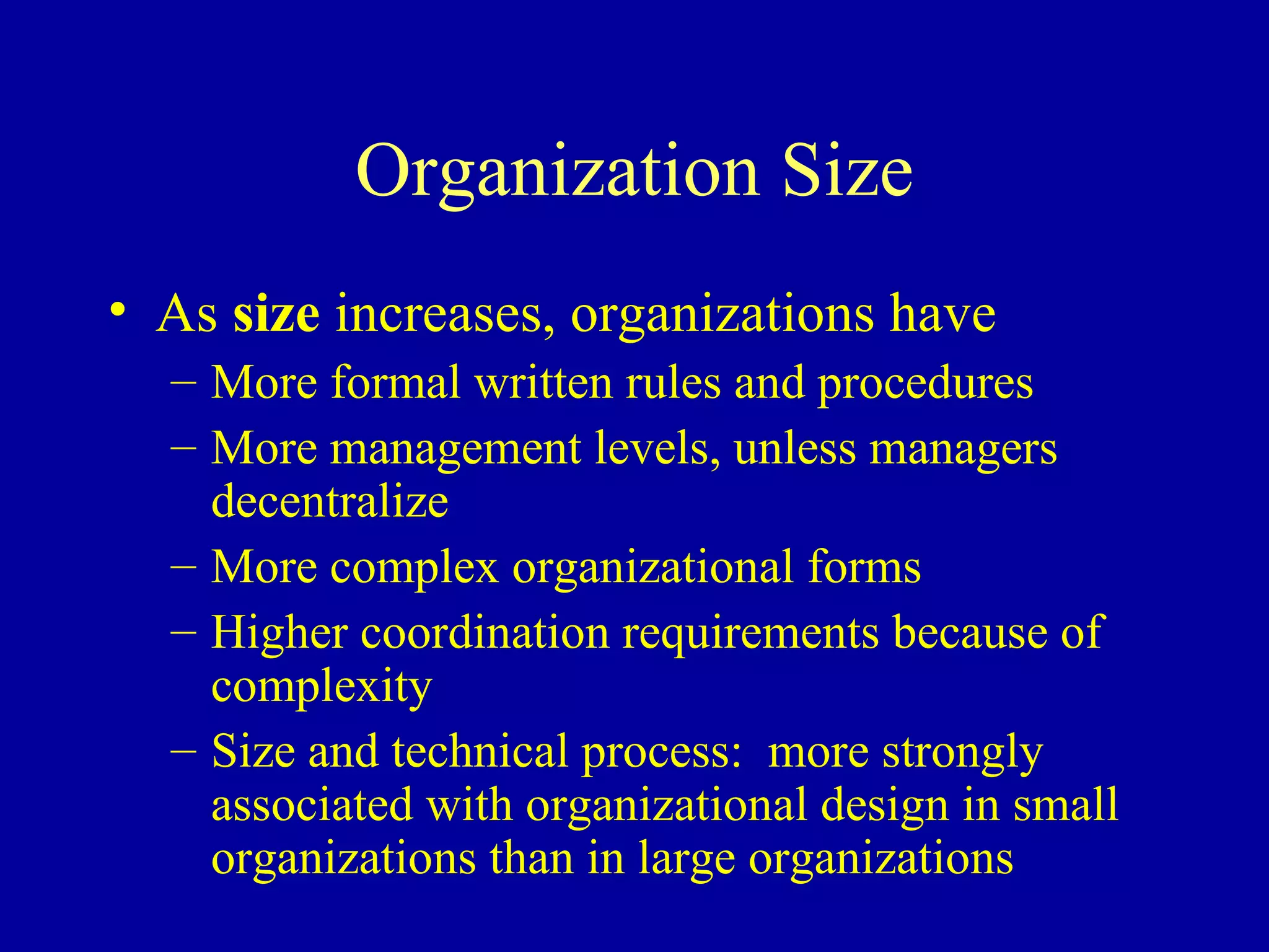 Organization Size As  size  increases, organizations have More formal written rules and procedures More management levels, unless managers decentralize More complex organizational forms Higher coordination requirements because of complexity Size and technical process:  more strongly associated with organizational design in small organizations than in large organizations 