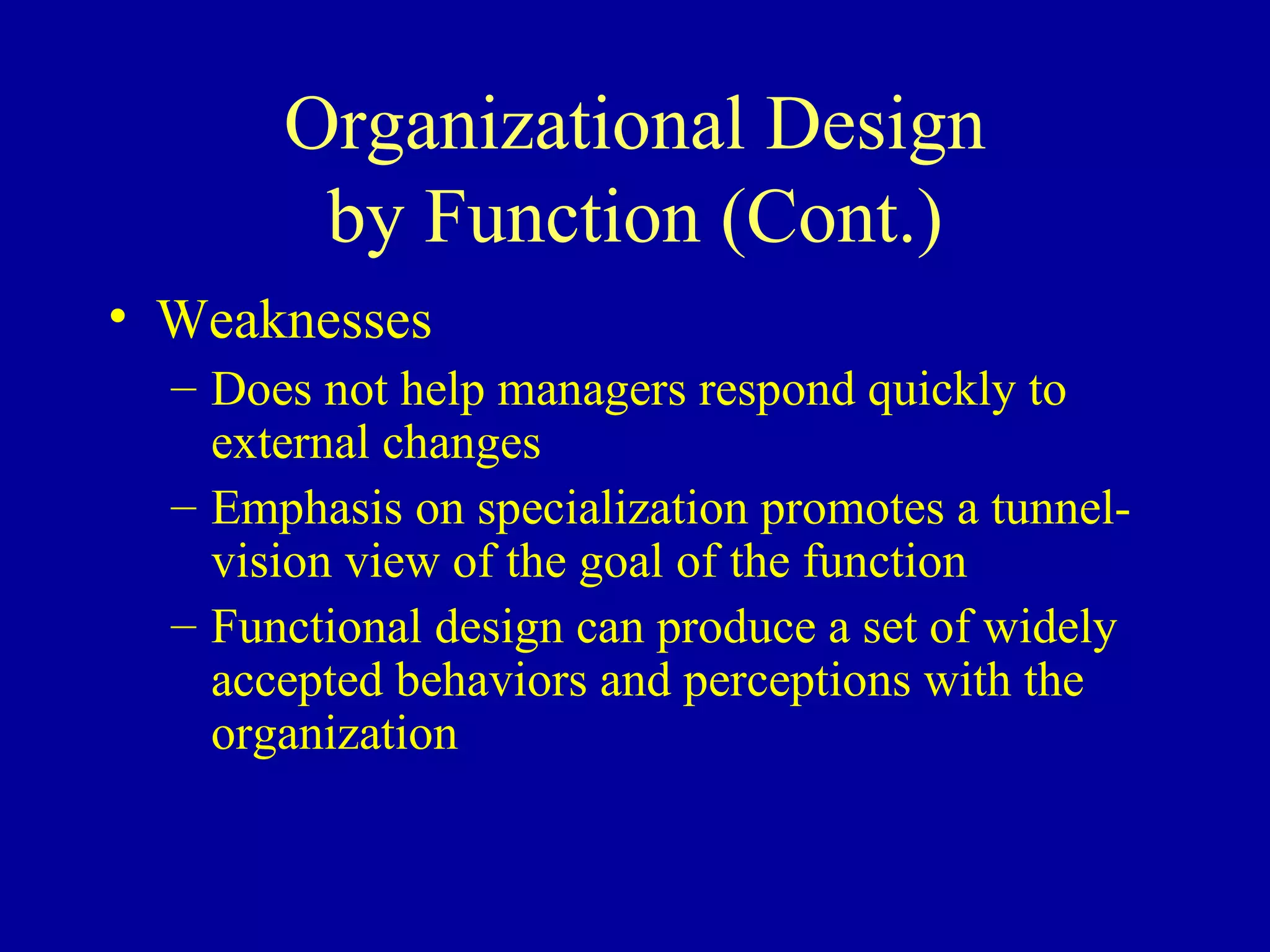 Organizational Design by Function (Cont.) Weaknesses Does not help managers respond quickly to external changes Emphasis on specialization promotes a tunnel-vision view of the goal of the function Functional design can produce a set of widely accepted behaviors and perceptions with the organization 