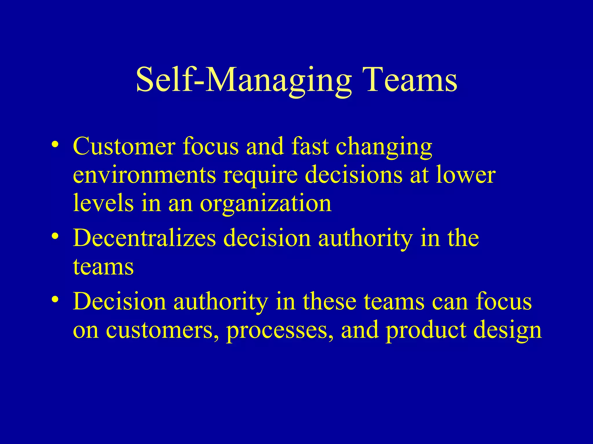Self-Managing Teams Customer focus and fast changing environments require decisions at lower levels in an organization Decentralizes decision authority in the teams Decision authority in these teams can focus on customers, processes, and product design 