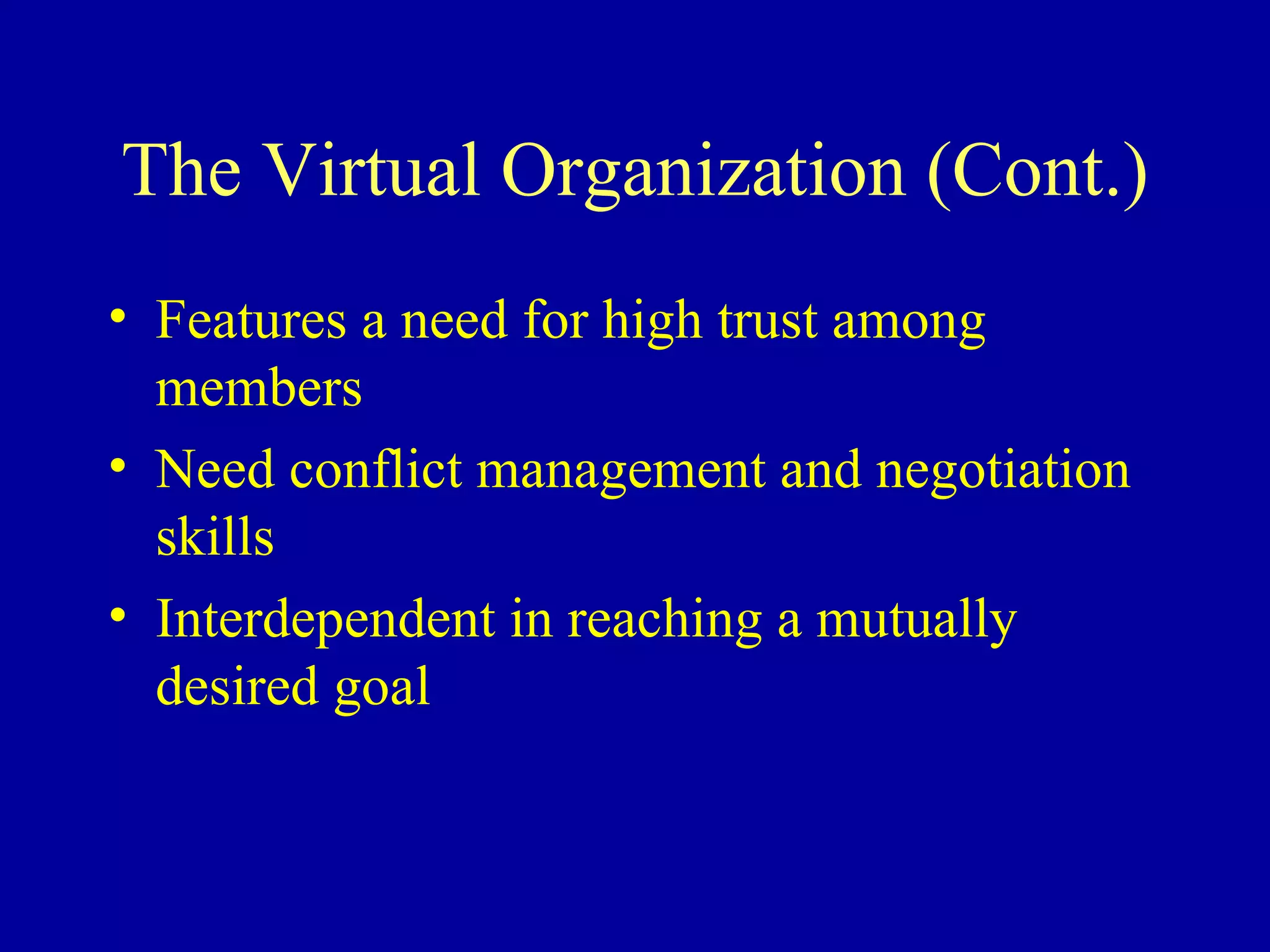 The Virtual Organization (Cont.) Features a need for high trust among members Need conflict management and negotiation skills Interdependent in reaching a mutually desired goal 
