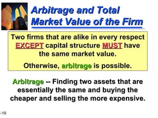 Arbitrage and Total Market Value of the Firm Arbitrage  -- Finding two assets that are essentially the same and buying the cheaper and selling the more expensive.   Two firms that are alike in every respect  EXCEPT  capital structure  MUST  have the same market value. Otherwise,  arbitrage  is possible. 