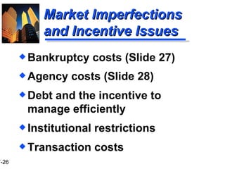 Market Imperfections and Incentive Issues Agency costs (Slide 28) Debt and the incentive to manage efficiently Institutional restrictions Transaction costs Bankruptcy costs (Slide 27) 