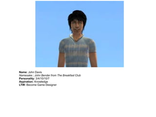 Name: John Davis
Namesake ; John Bender from The Breakfast Club
Personality: 3/4/10/10/7
Aspiration: Knowledge
LTW: Become Game Designer
 