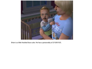 Brian is a little freckled face cutie. He has a personality of 2/10/8/10/5.
 